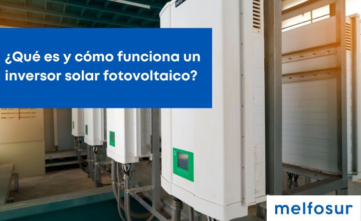 Inversor solar (fotovoltaico): ¿qué es y cómo funciona? 